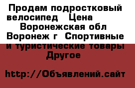 Продам подростковый велосипед › Цена ­ 6 900 - Воронежская обл., Воронеж г. Спортивные и туристические товары » Другое   